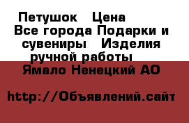 Петушок › Цена ­ 350 - Все города Подарки и сувениры » Изделия ручной работы   . Ямало-Ненецкий АО